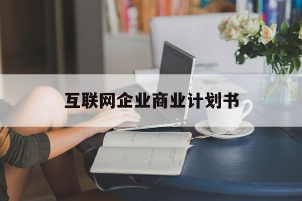 新余市互联网企业商业计划书(互联网行业商业计划书侧重点)