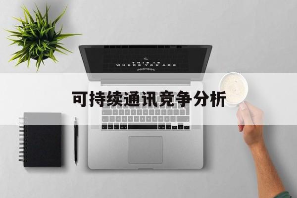 新余市可持续通讯竞争分析(可持续竞争优势有哪些)
