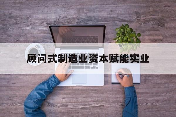 新余市关于顾问式制造业资本赋能实业的信息